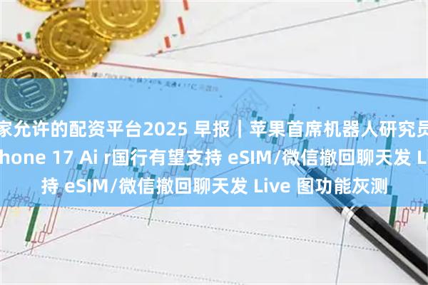 国家允许的配资平台2025 早报｜苹果首席机器人研究员被 Meta 挖走/iPhone 17 Ai r国行有望支持 eSIM/微信撤回聊天发 Live 图功能灰测