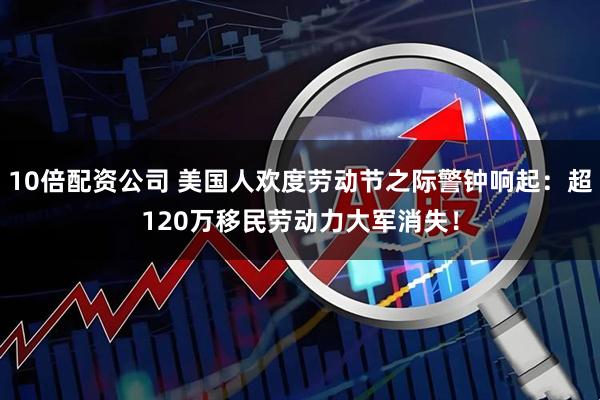 10倍配资公司 美国人欢度劳动节之际警钟响起：超120万移民劳动力大军消失！