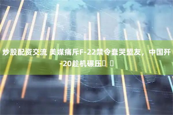 炒股配资交流 美媒痛斥F-22禁令蠢哭盟友，中国歼-20趁机碾压​​