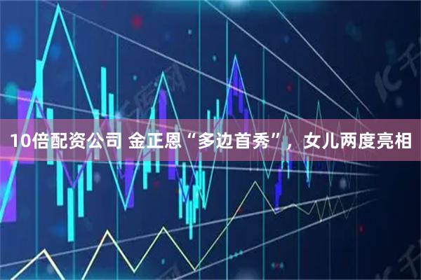 10倍配资公司 金正恩“多边首秀”，女儿两度亮相