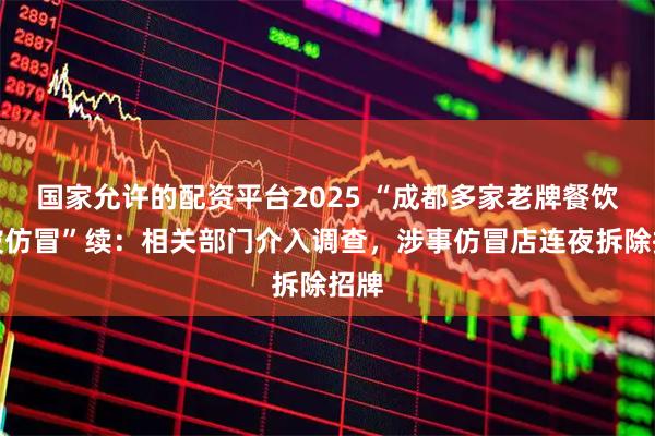 国家允许的配资平台2025 “成都多家老牌餐饮店被仿冒”续：相关部门介入调查，涉事仿冒店连夜拆除招牌