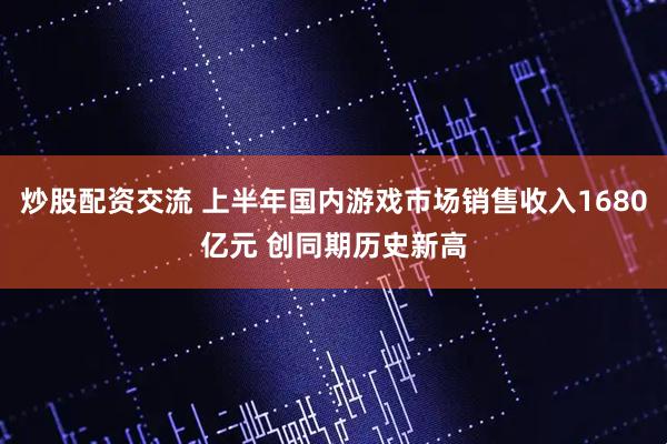 炒股配资交流 上半年国内游戏市场销售收入1680亿元 创同期历史新高