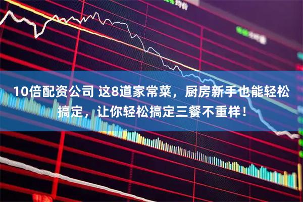 10倍配资公司 这8道家常菜，厨房新手也能轻松搞定，让你轻松搞定三餐不重样！