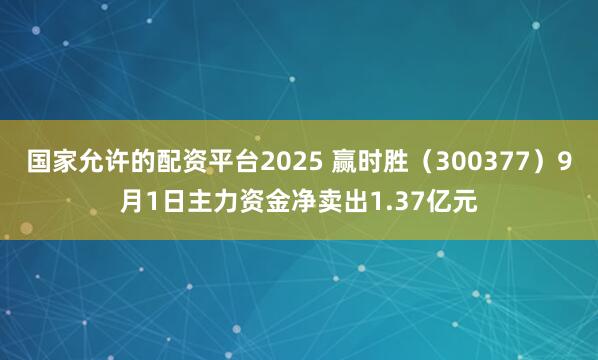 国家允许的配资平台2025 赢时胜（300377）9月1日主力资金净卖出1.37亿元