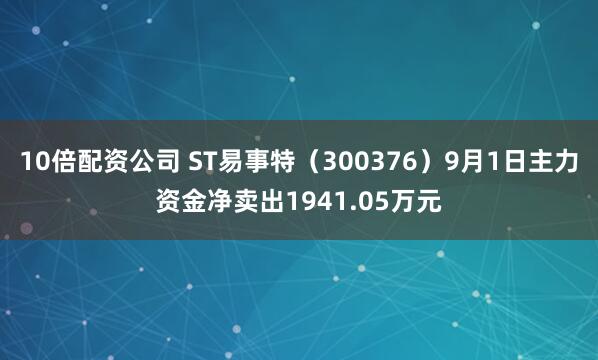 10倍配资公司 ST易事特（300376）9月1日主力资金净卖出1941.05万元
