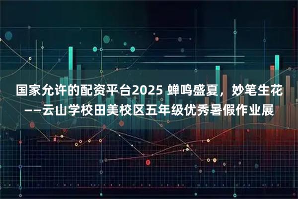 国家允许的配资平台2025 蝉鸣盛夏，妙笔生花——云山学校田美校区五年级优秀暑假作业展
