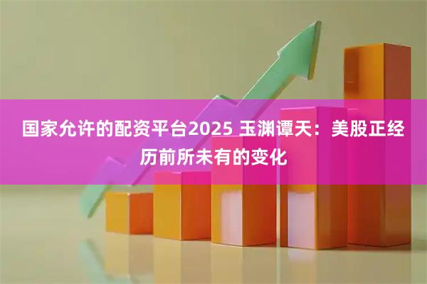国家允许的配资平台2025 玉渊谭天：美股正经历前所未有的变化