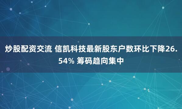 炒股配资交流 信凯科技最新股东户数环比下降26.54% 筹码趋向集中