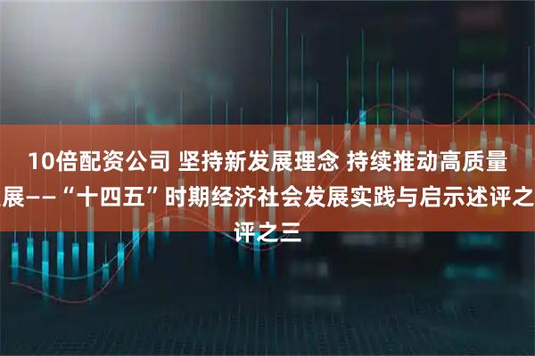10倍配资公司 坚持新发展理念 持续推动高质量发展——“十四五”时期经济社会发展实践与启示述评之三