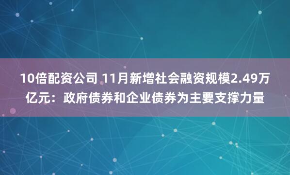 10倍配资公司 11月新增社会融资规模2.49万亿元：政府债券和企业债券为主要支撑力量