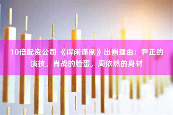 10倍配资公司 《得闲谨制》出圈理由：尹正的演技，肖战的脸蛋，周依然的身材