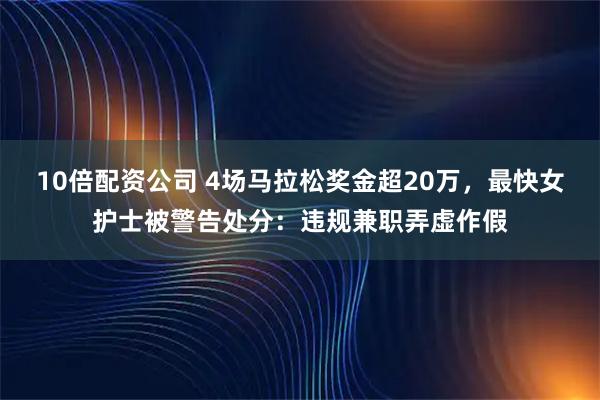 10倍配资公司 4场马拉松奖金超20万，最快女护士被警告处分：违规兼职弄虚作假