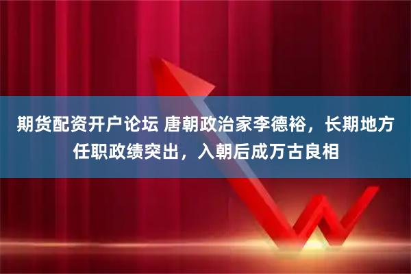 期货配资开户论坛 唐朝政治家李德裕，长期地方任职政绩突出，入朝后成万古良相
