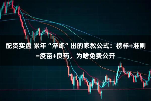 配资实盘 累年“淬炼”出的家教公式：榜样+准则=疫苗+良药，为啥免费公开