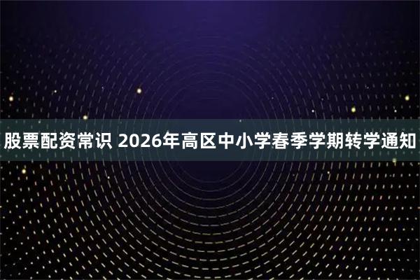 股票配资常识 2026年高区中小学春季学期转学通知