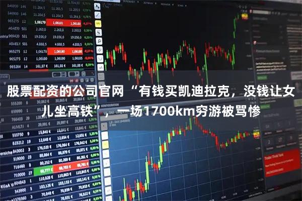 股票配资的公司官网 “有钱买凯迪拉克，没钱让女儿坐高铁”，一场1700km穷游被骂惨
