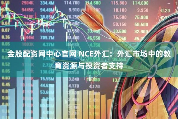 金股配资网中心官网 NCE外汇：外汇市场中的教育资源与投资者支持