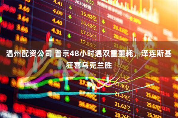 温州配资公司 普京48小时遇双重噩耗，泽连斯基狂喜乌克兰胜