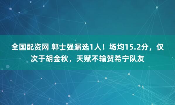 全国配资网 郭士强漏选1人！场均15.2分，仅次于胡金秋，天赋不输贺希宁队友