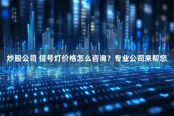 炒股公司 信号灯价格怎么咨询？专业公司来帮您