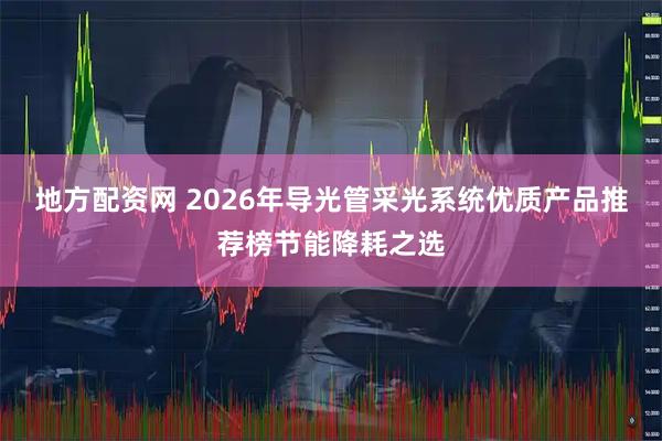 地方配资网 2026年导光管采光系统优质产品推荐榜节能降耗之选