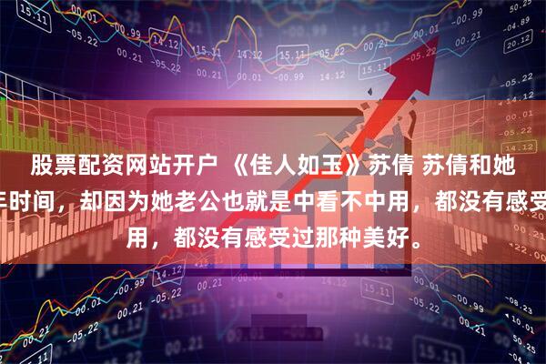 股票配资网站开户 《佳人如玉》苏倩 苏倩和她老公结婚两年时间，却因为她老公也就是中看不中用，都没有感受过那种美好。