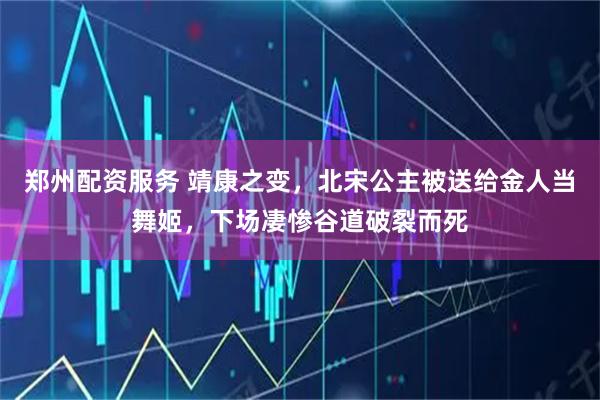 郑州配资服务 靖康之变，北宋公主被送给金人当舞姬，下场凄惨谷道破裂而死