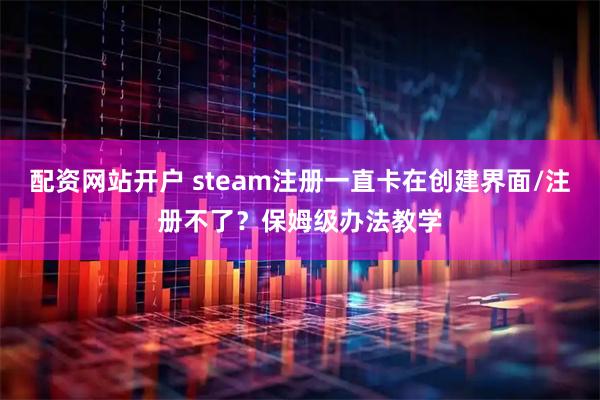 配资网站开户 steam注册一直卡在创建界面/注册不了？保姆级办法教学