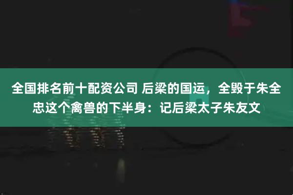 全国排名前十配资公司 后梁的国运,全毁于朱全忠这个禽兽的下半身:记后梁太子朱友文