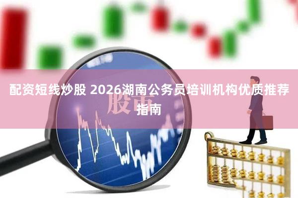 配资短线炒股 2026湖南公务员培训机构优质推荐指南
