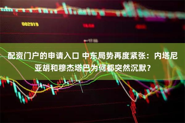 配资门户的申请入口 中东局势再度紧张:内塔尼亚胡和穆杰塔巴为何都突然沉默?