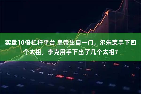 实盘10倍杠杆平台 皇帝出自一门,尔朱荣手下四个太祖,李克用手下出了几个太祖?