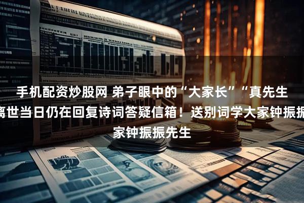 手机配资炒股网 弟子眼中的“大家长”“真先生”,离世当日仍在回复诗词答疑信箱!送别词学大家钟振振先生