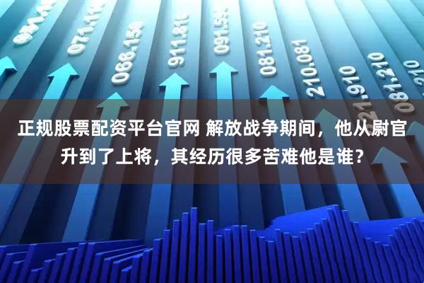 正规股票配资平台官网 解放战争期间,他从尉官升到了上将,其经历很多苦难他是谁?