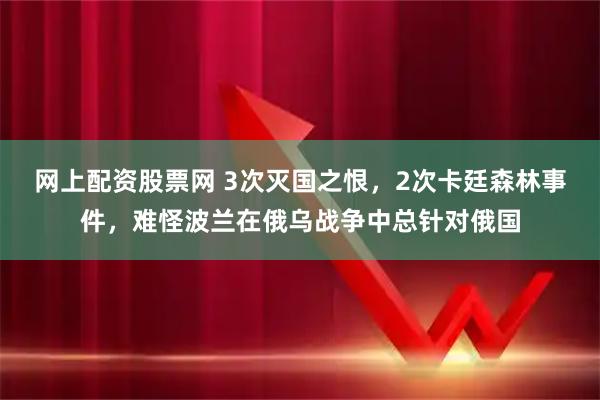 网上配资股票网 3次灭国之恨，2次卡廷森林事件，难怪波兰在俄乌战争中总针对俄国
