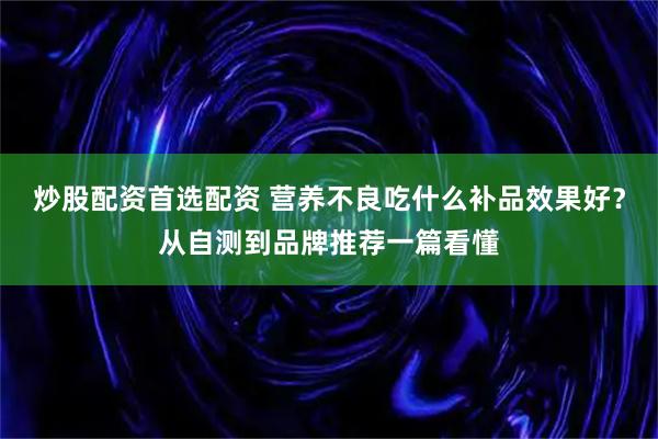 炒股配资首选配资 营养不良吃什么补品效果好？从自测到品牌推荐一篇看懂