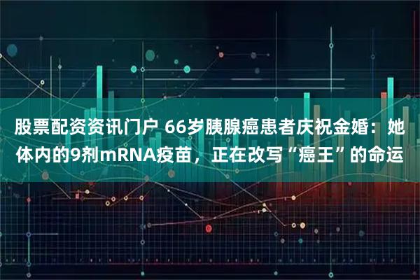 股票配资资讯门户 66岁胰腺癌患者庆祝金婚：她体内的9剂mRNA疫苗，正在改写“癌王”的命运