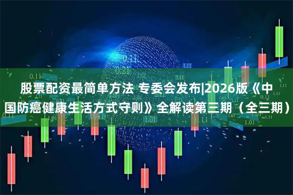 股票配资最简单方法 专委会发布|2026版《中国防癌健康生活方式守则》全解读第三期（全三期）