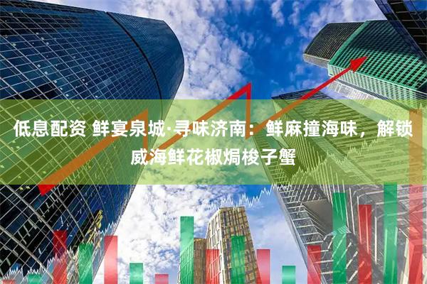 低息配资 鲜宴泉城·寻味济南:鲜麻撞海味,解锁威海鲜花椒焗梭子蟹