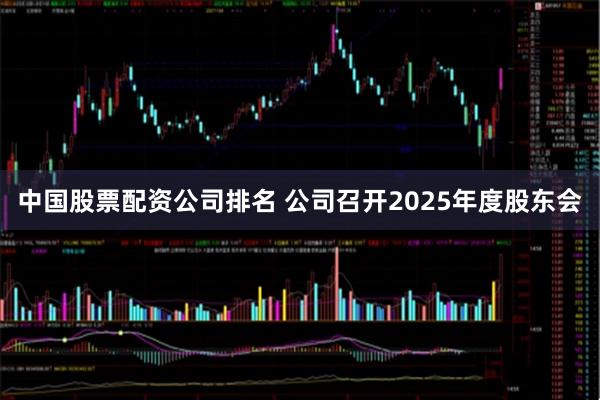 中国股票配资公司排名 公司召开2025年度股东会