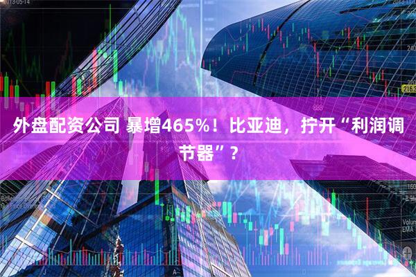 外盘配资公司 暴增465%！比亚迪，拧开“利润调节器”？