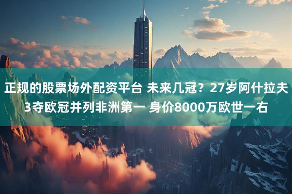 正规的股票场外配资平台 未来几冠？27岁阿什拉夫3夺欧冠并列非洲第一 身价8000万欧世一右