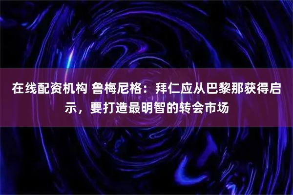 在线配资机构 鲁梅尼格：拜仁应从巴黎那获得启示，要打造最明智的转会市场