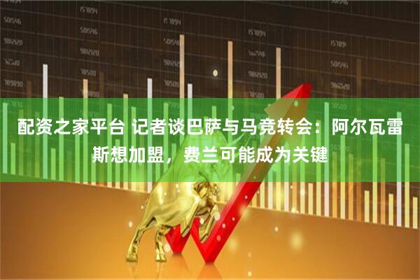 配资之家平台 记者谈巴萨与马竞转会：阿尔瓦雷斯想加盟，费兰可能成为关键