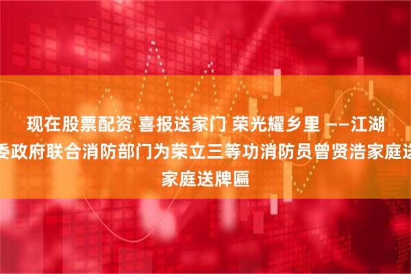 现在股票配资 喜报送家门 荣光耀乡里 ——江湖镇党委政府联合消防部门为荣立三等功消防员曾贤浩家庭送牌匾