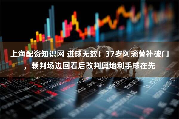 上海配资知识网 进球无效！37岁阿瑙替补破门，裁判场边回看后改判奥地利手球在先