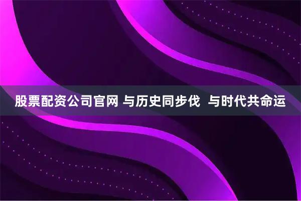 股票配资公司官网 与历史同步伐  与时代共命运