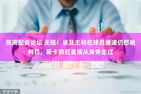 按周配资论坛 无视！埃及主帅在球员通道仍怒喷判罚，斯卡洛尼直接从身旁走过