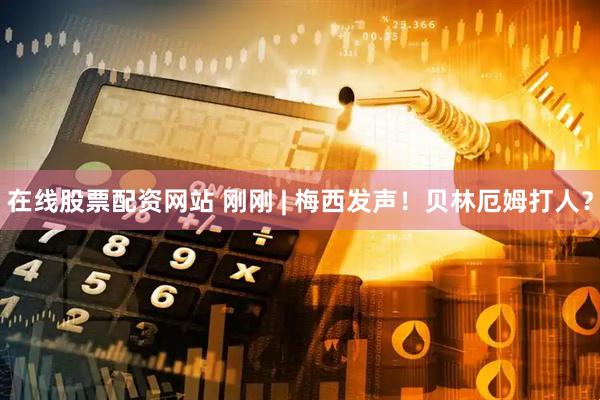 在线股票配资网站 刚刚 | 梅西发声！贝林厄姆打人？