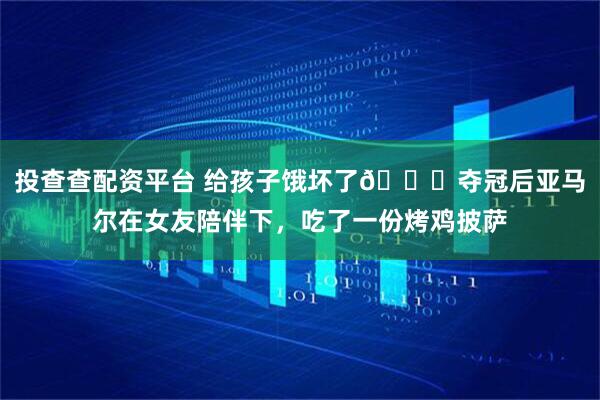 投查查配资平台 给孩子饿坏了😋夺冠后亚马尔在女友陪伴下，吃了一份烤鸡披萨